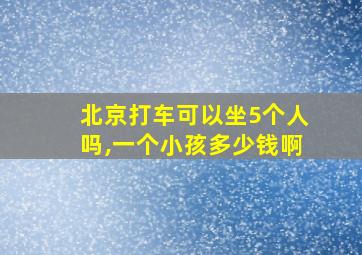 北京打车可以坐5个人吗,一个小孩多少钱啊