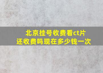 北京挂号收费看ct片还收费吗现在多少钱一次