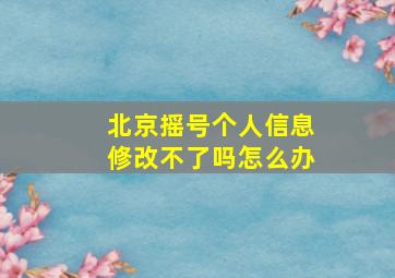 北京摇号个人信息修改不了吗怎么办