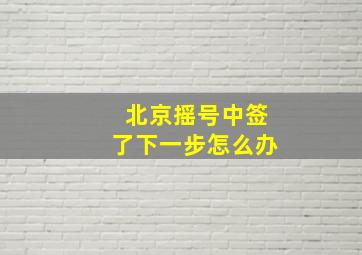 北京摇号中签了下一步怎么办