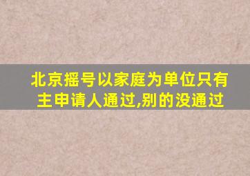 北京摇号以家庭为单位只有主申请人通过,别的没通过