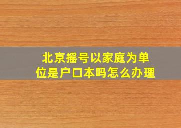 北京摇号以家庭为单位是户口本吗怎么办理