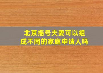 北京摇号夫妻可以组成不同的家庭申请人吗