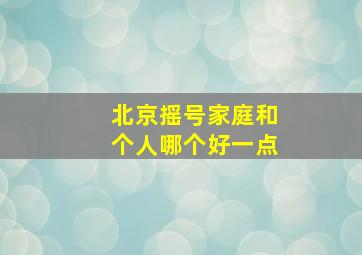 北京摇号家庭和个人哪个好一点