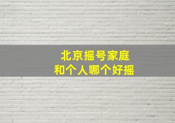 北京摇号家庭和个人哪个好摇