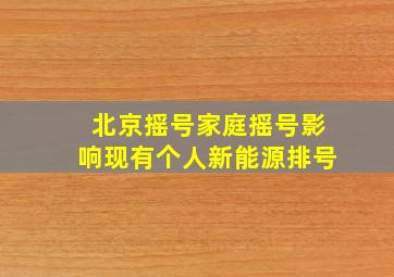 北京摇号家庭摇号影响现有个人新能源排号