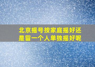 北京摇号按家庭摇好还是留一个人单独摇好呢