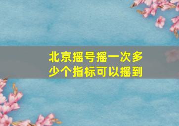 北京摇号摇一次多少个指标可以摇到