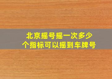 北京摇号摇一次多少个指标可以摇到车牌号