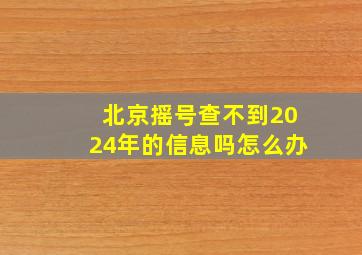 北京摇号查不到2024年的信息吗怎么办