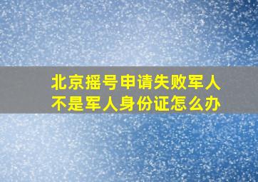 北京摇号申请失败军人不是军人身份证怎么办