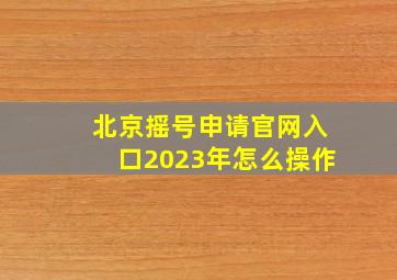 北京摇号申请官网入口2023年怎么操作