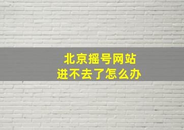 北京摇号网站进不去了怎么办