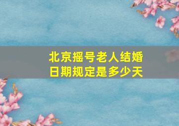 北京摇号老人结婚日期规定是多少天