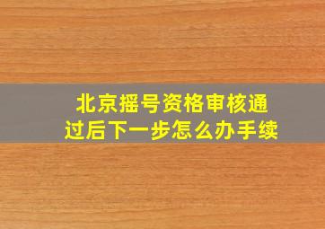 北京摇号资格审核通过后下一步怎么办手续