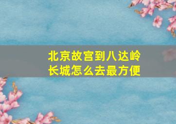 北京故宫到八达岭长城怎么去最方便