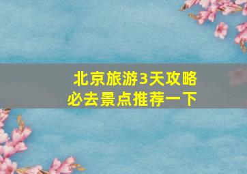 北京旅游3天攻略必去景点推荐一下