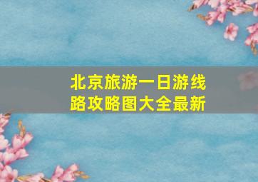 北京旅游一日游线路攻略图大全最新