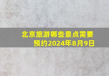 北京旅游哪些景点需要预约2024年8月9日