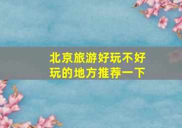 北京旅游好玩不好玩的地方推荐一下