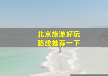 北京旅游好玩路线推荐一下