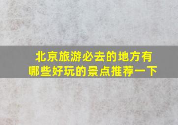 北京旅游必去的地方有哪些好玩的景点推荐一下