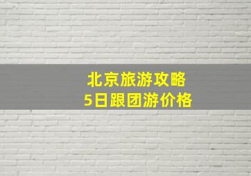 北京旅游攻略5日跟团游价格