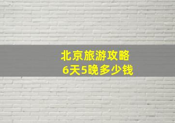 北京旅游攻略6天5晚多少钱