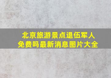 北京旅游景点退伍军人免费吗最新消息图片大全