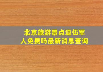 北京旅游景点退伍军人免费吗最新消息查询