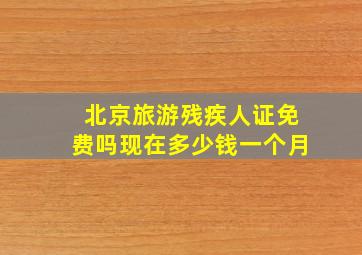 北京旅游残疾人证免费吗现在多少钱一个月