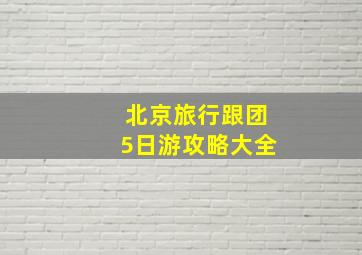 北京旅行跟团5日游攻略大全