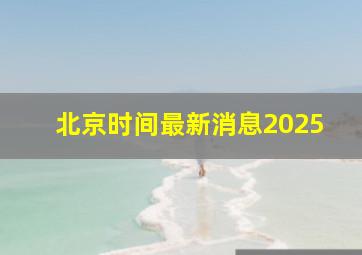 北京时间最新消息2025