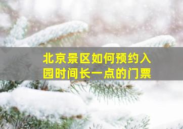 北京景区如何预约入园时间长一点的门票