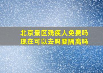 北京景区残疾人免费吗现在可以去吗要隔离吗