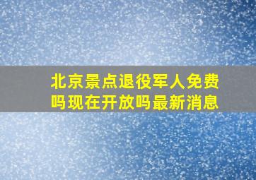 北京景点退役军人免费吗现在开放吗最新消息