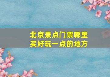 北京景点门票哪里买好玩一点的地方