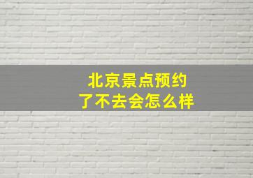 北京景点预约了不去会怎么样