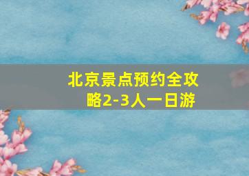 北京景点预约全攻略2-3人一日游