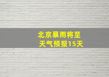 北京暴雨将至天气预报15天