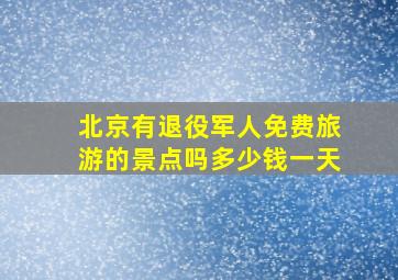 北京有退役军人免费旅游的景点吗多少钱一天