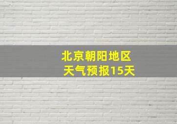 北京朝阳地区天气预报15天