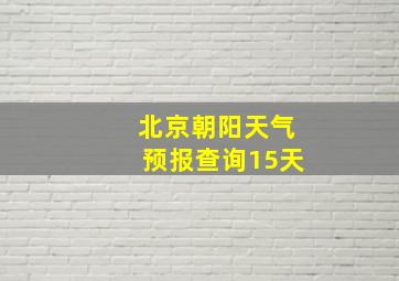 北京朝阳天气预报查询15天