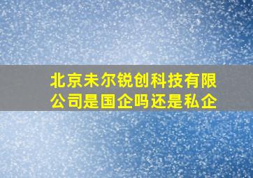 北京未尔锐创科技有限公司是国企吗还是私企