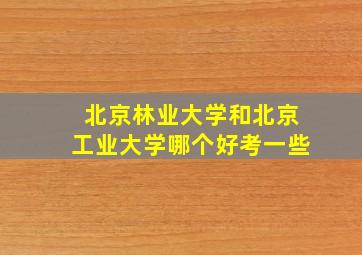 北京林业大学和北京工业大学哪个好考一些