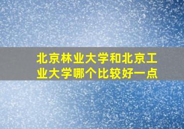 北京林业大学和北京工业大学哪个比较好一点