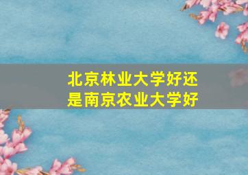 北京林业大学好还是南京农业大学好