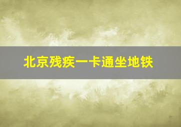 北京残疾一卡通坐地铁