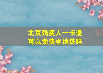 北京残疾人一卡通可以免费坐地铁吗