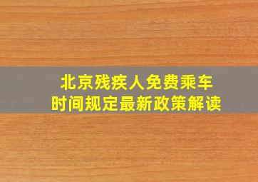 北京残疾人免费乘车时间规定最新政策解读